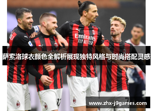 萨索洛球衣颜色全解析展现独特风格与时尚搭配灵感 萨索洛球衣颜色全解析展现独特风格与时尚搭配灵感