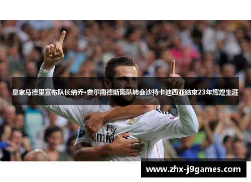 皇家马德里宣布队长纳乔·费尔南德斯离队转会沙特卡迪西亚结束23年辉煌生涯