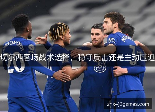 切尔西客场战术选择，稳守反击还是主动压迫